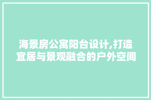 海景房公寓阳台设计,打造宜居与景观融合的户外空间