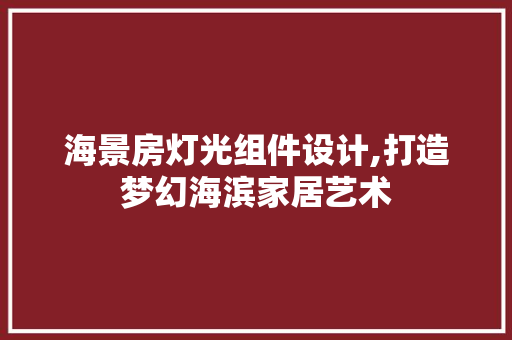 海景房灯光组件设计,打造梦幻海滨家居艺术