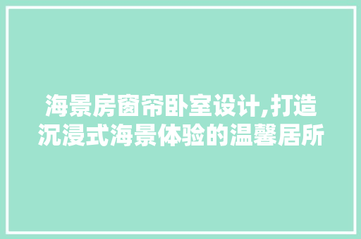 海景房窗帘卧室设计,打造沉浸式海景体验的温馨居所