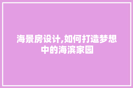 海景房设计,如何打造梦想中的海滨家园