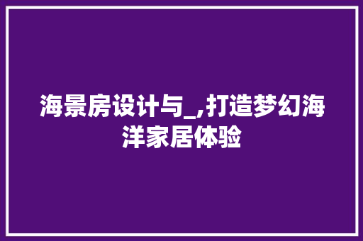 海景房设计与_,打造梦幻海洋家居体验