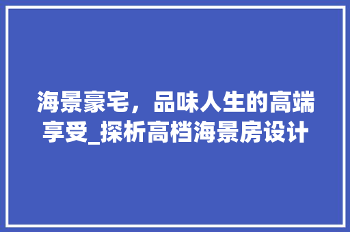 海景豪宅，品味人生的高端享受_探析高档海景房设计理念