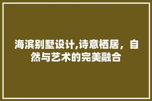 海滨别墅设计,诗意栖居，自然与艺术的完美融合