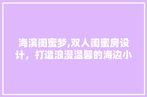 海滨闺蜜梦,双人闺蜜房设计，打造浪漫温馨的海边小窝