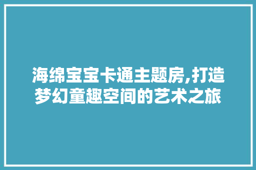 海绵宝宝卡通主题房,打造梦幻童趣空间的艺术之旅