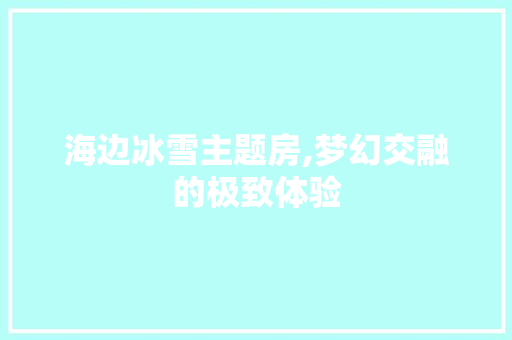 海边冰雪主题房,梦幻交融的极致体验
