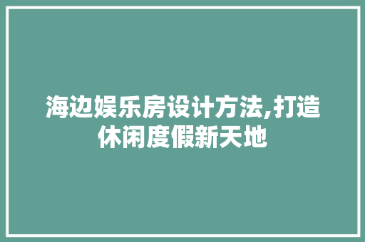 海边娱乐房设计方法,打造休闲度假新天地