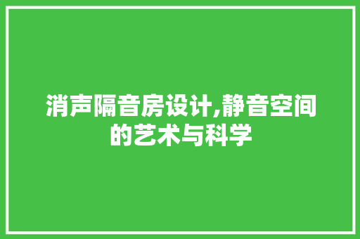 消声隔音房设计,静音空间的艺术与科学