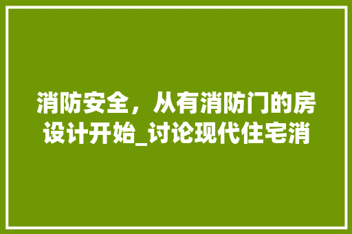 消防安全，从有消防门的房设计开始_讨论现代住宅消防安全的重要性与实施步骤