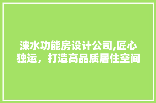 涞水功能房设计公司,匠心独运，打造高品质居住空间