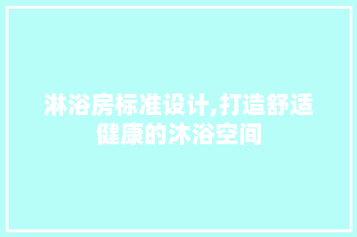 淋浴房标准设计,打造舒适健康的沐浴空间