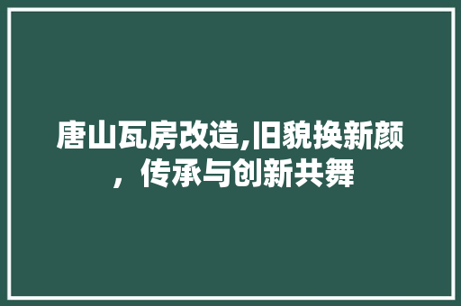 唐山瓦房改造,旧貌换新颜，传承与创新共舞