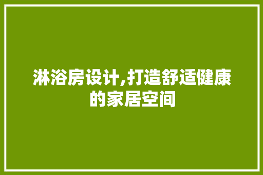 淋浴房设计,打造舒适健康的家居空间