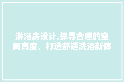 淋浴房设计,探寻合理的空间高度，打造舒适洗浴新体验