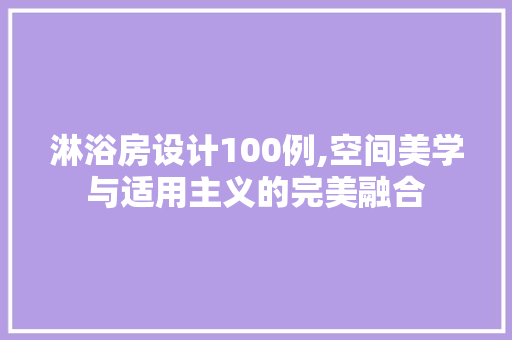 淋浴房设计100例,空间美学与适用主义的完美融合
