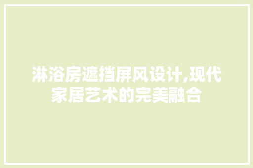 淋浴房遮挡屏风设计,现代家居艺术的完美融合