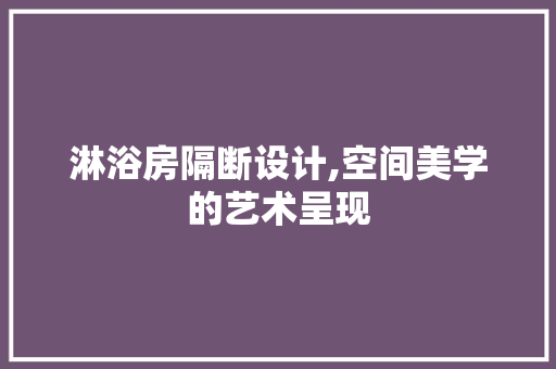 淋浴房隔断设计,空间美学的艺术呈现