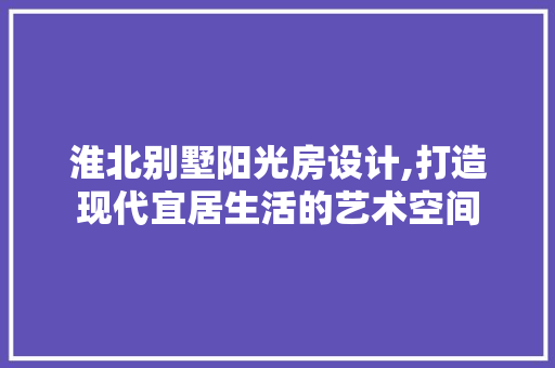 淮北别墅阳光房设计,打造现代宜居生活的艺术空间