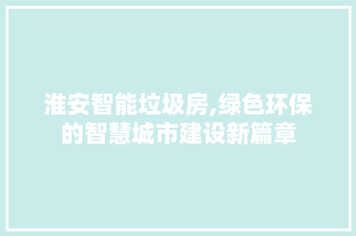 淮安智能垃圾房,绿色环保的智慧城市建设新篇章