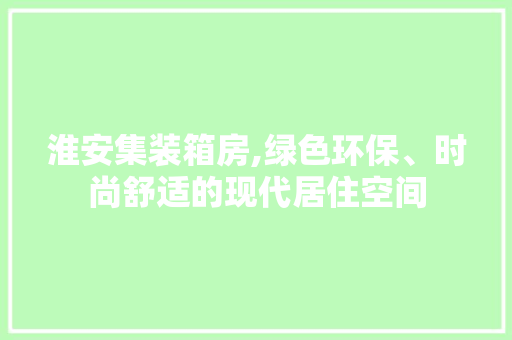 淮安集装箱房,绿色环保、时尚舒适的现代居住空间