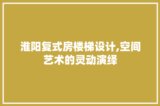 淮阳复式房楼梯设计,空间艺术的灵动演绎