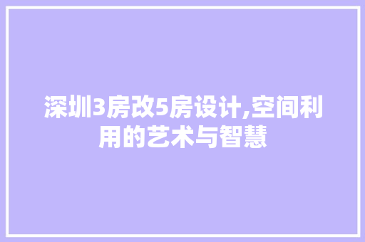 深圳3房改5房设计,空间利用的艺术与智慧