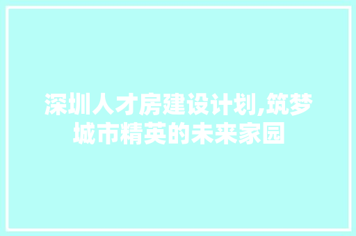 深圳人才房建设计划,筑梦城市精英的未来家园