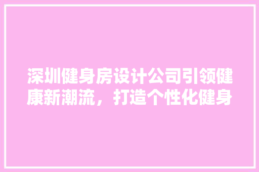 深圳健身房设计公司引领健康新潮流，打造个性化健身空间