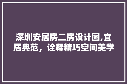 深圳安居房二房设计图,宜居典范，诠释精巧空间美学