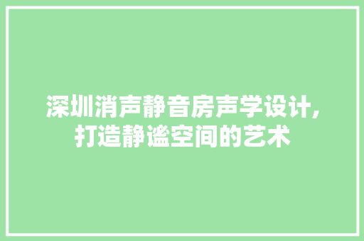 深圳消声静音房声学设计,打造静谧空间的艺术