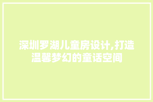 深圳罗湖儿童房设计,打造温馨梦幻的童话空间