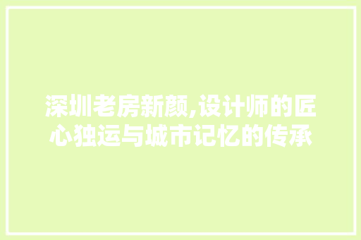 深圳老房新颜,设计师的匠心独运与城市记忆的传承