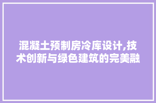 混凝土预制房冷库设计,技术创新与绿色建筑的完美融合
