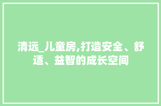 清远_儿童房,打造安全、舒适、益智的成长空间