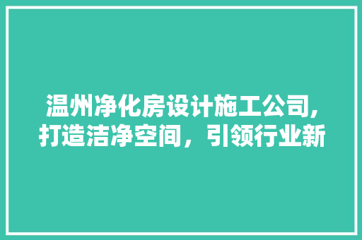 温州净化房设计施工公司,打造洁净空间，引领行业新风尚