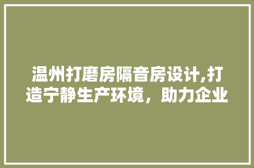 温州打磨房隔音房设计,打造宁静生产环境，助力企业绿色转型