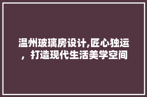 温州玻璃房设计,匠心独运，打造现代生活美学空间