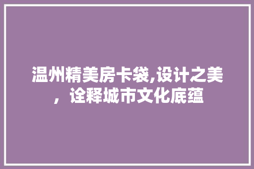 温州精美房卡袋,设计之美，诠释城市文化底蕴