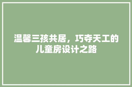 温馨三孩共居，巧夺天工的儿童房设计之路