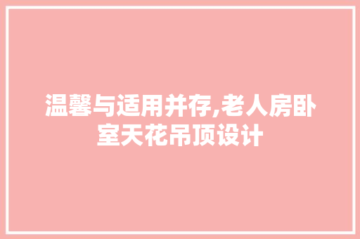 温馨与适用并存,老人房卧室天花吊顶设计