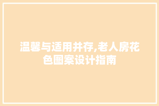 温馨与适用并存,老人房花色图案设计指南