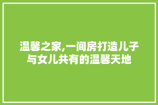 温馨之家,一间房打造儿子与女儿共有的温馨天地