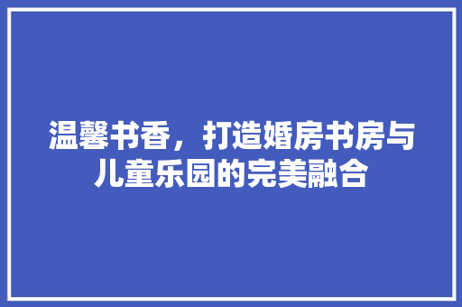 温馨书香，打造婚房书房与儿童乐园的完美融合
