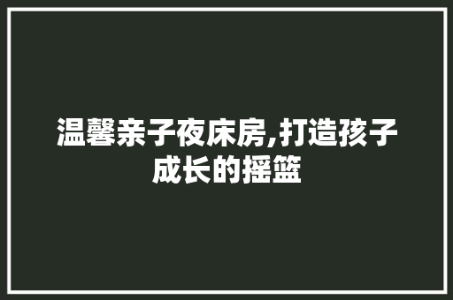温馨亲子夜床房,打造孩子成长的摇篮