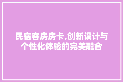 民宿客房房卡,创新设计与个性化体验的完美融合