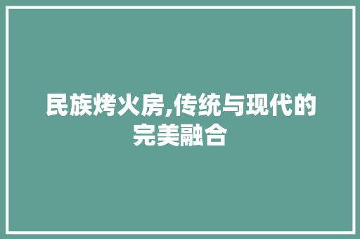 民族烤火房,传统与现代的完美融合