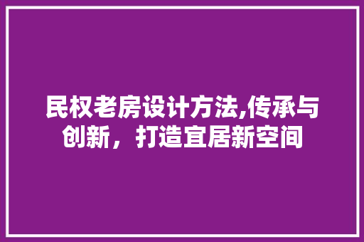 民权老房设计方法,传承与创新，打造宜居新空间