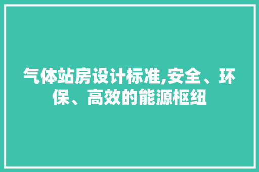 气体站房设计标准,安全、环保、高效的能源枢纽