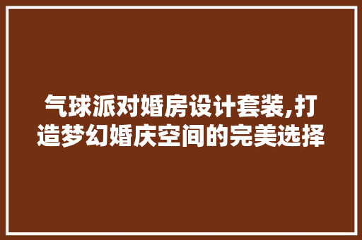 气球派对婚房设计套装,打造梦幻婚庆空间的完美选择
