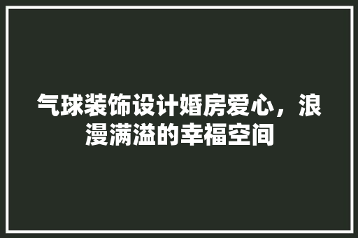 气球装饰设计婚房爱心，浪漫满溢的幸福空间